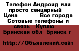 Телефон Андроид или просто сенцарный  › Цена ­ 1 000 - Все города Сотовые телефоны и связь » Куплю   . Брянская обл.,Брянск г.